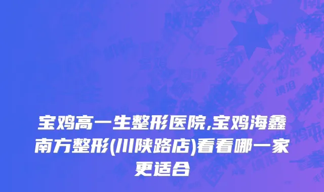 宝鸡高一生整形医院,宝鸡海鑫南方整形(川陕路店)看看哪一家更适合