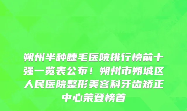 朔州半种睫毛医院排行榜前十强一览表公布!朔州市朔城区人民医院整形美容科牙齿矫正中心荣登榜首