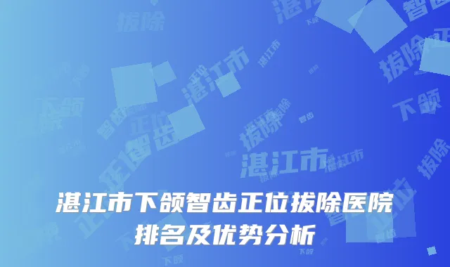 湛江市下颌智齿正位拔除医院排名及优势分析