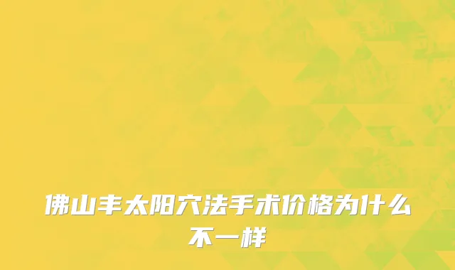 佛山丰太阳穴法手术价格为什么不一样