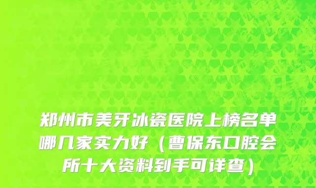 郑州市美牙冰瓷医院上榜名单哪几家实力好（曹保东口腔会所十大资料到手可详查）