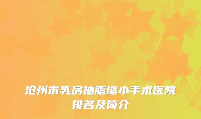 沧州市乳房抽脂缩小手术医院排名及简介