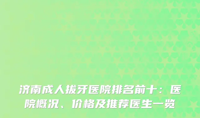 济南成人拔牙医院排名前十：医院概况、价格及推荐医生一览