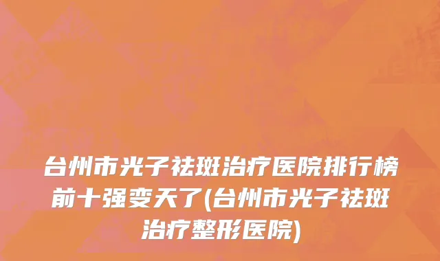 台州市光子祛斑治疗医院排行榜前十强变天了(台州市光子祛斑治疗整形医院)