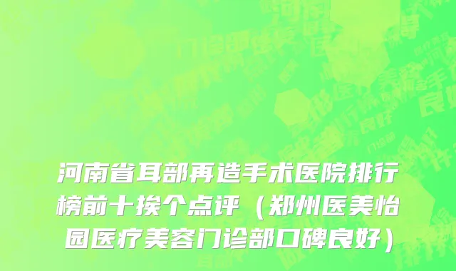 河南省耳部再造手术医院排行榜前十挨个点评（郑州医美怡园医疗美容门诊部口碑良好）