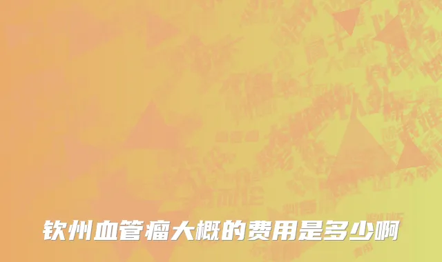 钦州血管瘤大概的费用是多少啊
