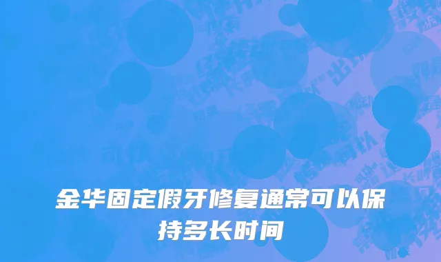 金华固定假牙修复通常可以保持多长时间