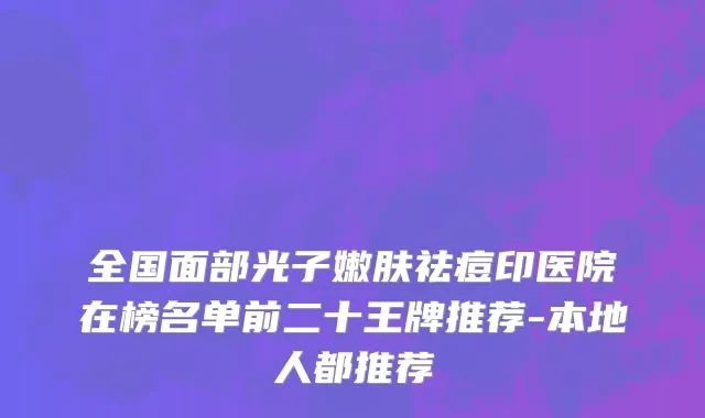 全国面部光子嫩肤祛痘印医院在榜名单前二十王牌推荐-本地人都推荐