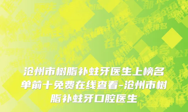 沧州市树脂补蛀牙医生上榜名单前十免费在线查看-沧州市树脂补蛀牙口腔医生