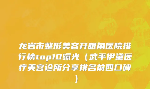 龙岩市整形美容开眼角医院排行榜top10曝光（武平伊黛医疗美容诊所分享排名前四口碑）