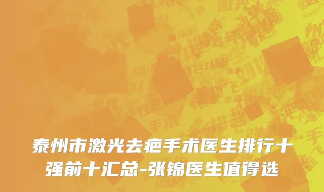 泰州市激光去疤手术医生排行十强前十汇总-张锦医生值得选