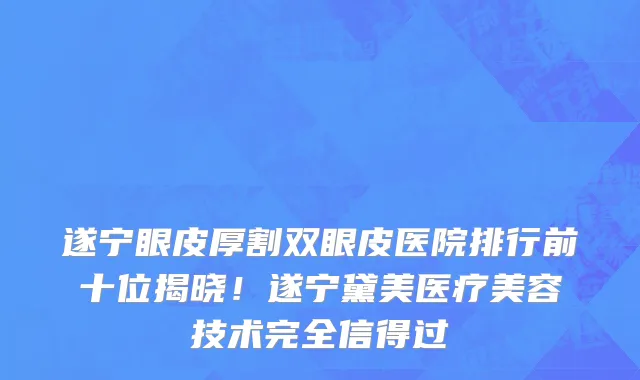 遂宁眼皮厚割双眼皮医院排行前十位揭晓！遂宁黛美医疗美容技术完全信得过
