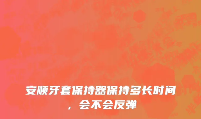 安顺牙套保持器保持多长时间，会不会反弹