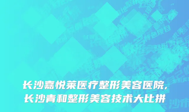 长沙嘉悦莱医疗整形美容医院,长沙青和整形美容技术大比拼