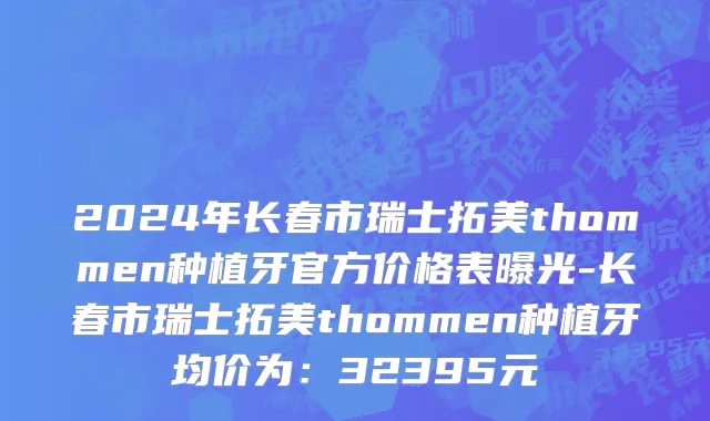 2024年长春市瑞士拓美thommen种植牙官方价格表曝光-长春市瑞士拓美thommen种植牙均价为：32395元