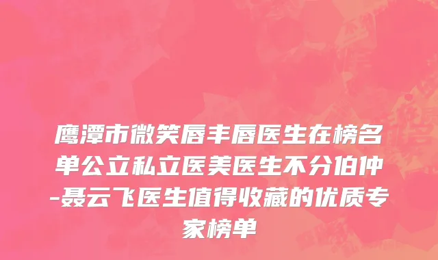鹰潭市微笑唇丰唇医生在榜名单公立私立医美医生不分伯仲-聂云飞医生值得收藏的优质专家榜单