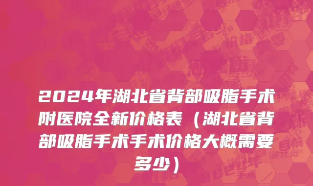 2024年湖北省背部吸脂手术附医院全新价格表（湖北省背部吸脂手术手术价格大概需要多少）