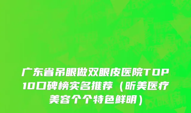 广东省吊眼做双眼皮医院TOP10口碑榜实名推荐（昕美医疗美容个个特色鲜明）