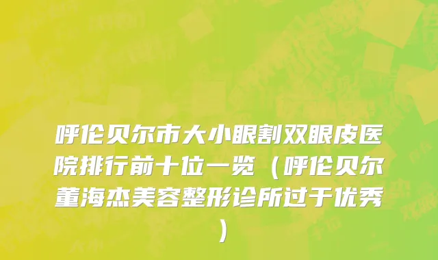 呼伦贝尔市大小眼割双眼皮医院排行前十位一览（呼伦贝尔董海杰美容整形诊所过于优秀）