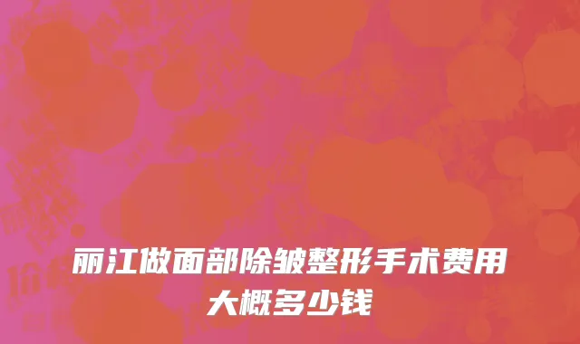 丽江做面部除皱整形手术费用大概多少钱