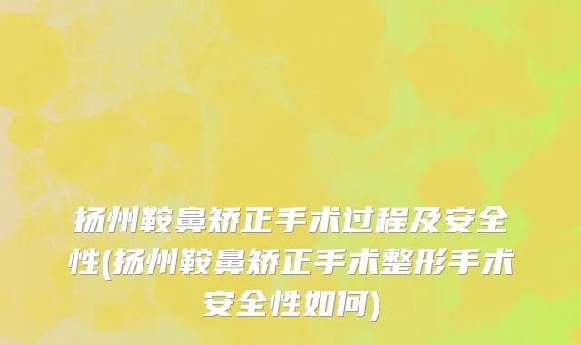 扬州鞍鼻矫正手术过程及安全性(扬州鞍鼻矫正手术整形手术安全性如何)