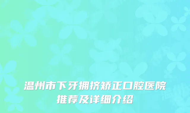 温州市下牙拥挤矫正口腔医院推荐及详细介绍