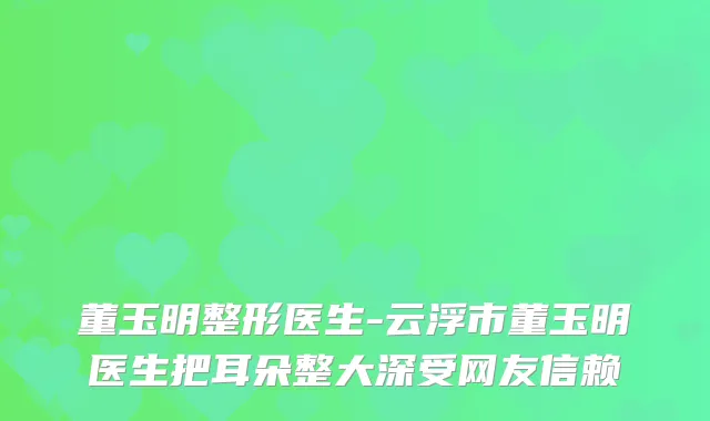 董玉明整形医生-云浮市董玉明医生把耳朵整大深受网友信赖