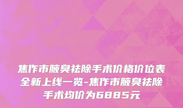 焦作市腋臭祛除手术价格价位表全新上线一览-焦作市腋臭祛除手术均价为6885元