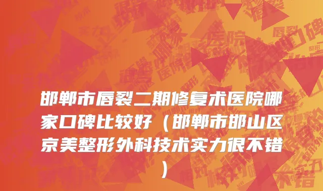 邯郸市唇裂二期修复术医院哪家口碑比较好（邯郸市邯山区京美整形外科技术实力很不错）