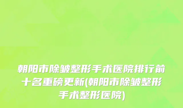 朝阳市除皱整形手术医院排行前十名重磅更新(朝阳市除皱整形手术整形医院)