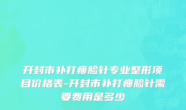 开封市补打瘦脸针专业整形项目价格表-开封市补打瘦脸针需要费用是多少