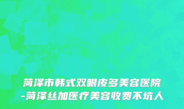 菏泽市韩式双眼皮多美容医院-菏泽丝加医疗美容收费不坑人