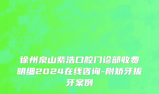 徐州泉山紫浩口腔门诊部收费明细2024在线咨询-附矫牙拔牙案例
