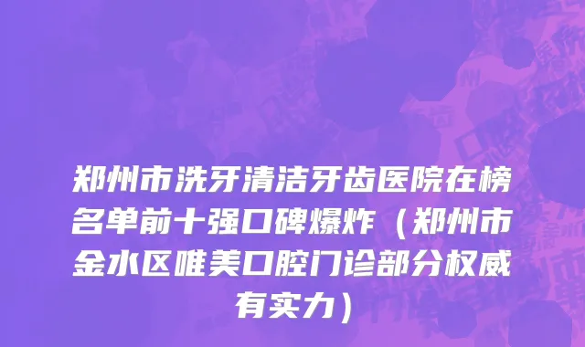 郑州市洗牙清洁牙齿医院在榜名单前十强口碑爆炸（郑州市金水区唯美口腔门诊部分权威有实力）