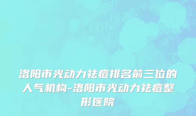 洛阳市光动力祛痘排名前三位的人气机构-洛阳市光动力祛痘整形医院