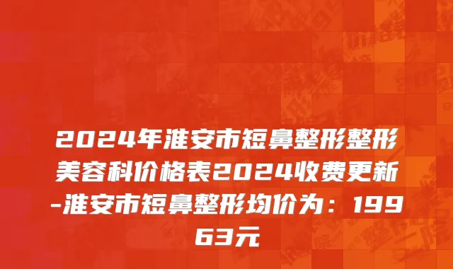 2024年淮安市短鼻整形整形美容科价格表2024收费更新-淮安市短鼻整形均价为：19963元
