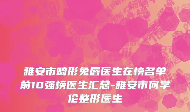 雅安市畸形兔唇医生在榜名单前10强榜医生汇总-雅安市何学伦整形医生