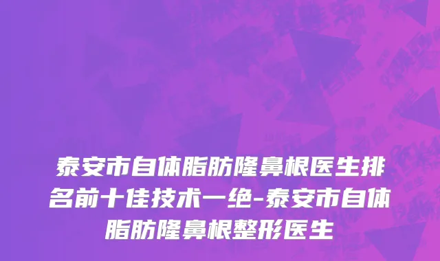 泰安市自体脂肪隆鼻根医生排名前十佳技术一绝-泰安市自体脂肪隆鼻根整形医生