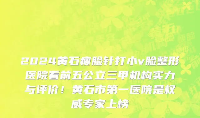 2024黄石瘦脸针打小v脸整形医院看前五公立三甲机构实力与评价！黄石市第一医院是权威专家上榜