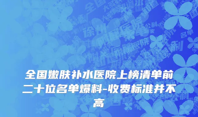 全国嫩肤补水医院上榜清单前二十位名单爆料-收费标准并不高