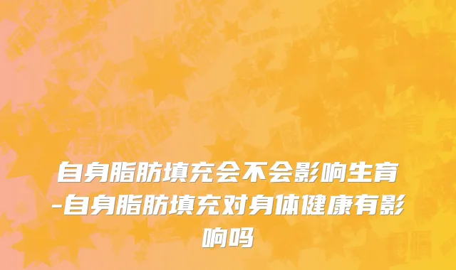 自身脂肪填充会不会影响生育-自身脂肪填充对身体健康有影响吗