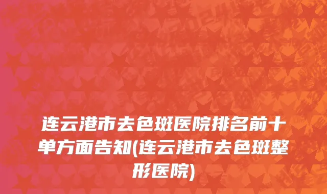 连云港市去色斑医院排名前十单方面告知(连云港市去色斑整形医院)