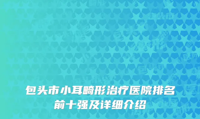 包头市小耳畸形治疗医院排名前十强及详细介绍