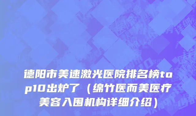 德阳市美速激光医院排名榜top10出炉了（绵竹医而美医疗美容入围机构详细介绍）