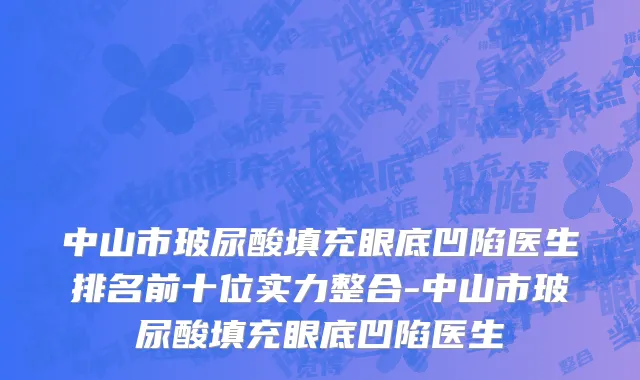 中山市玻尿酸填充眼底凹陷医生排名前十位实力整合-中山市玻尿酸填充眼底凹陷医生