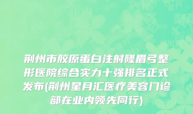 荆州市胶原蛋白注射隆眉弓整形医院综合实力十强排名正式发布(荆州星月汇医疗美容门诊部在业内领先同行)