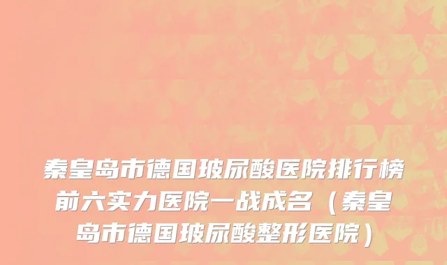 秦皇岛市德国玻尿酸医院排行榜前六实力医院一战成名（秦皇岛市德国玻尿酸整形医院）