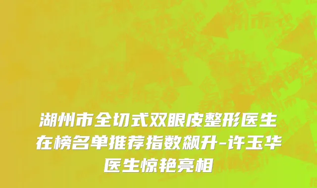 湖州市全切式双眼皮整形医生在榜名单推荐指数飙升-许玉华医生惊艳亮相