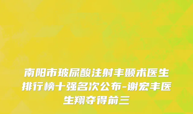 南阳市玻尿酸注射丰颞术医生排行榜十强名次公布-谢宏丰医生翔夺得前三