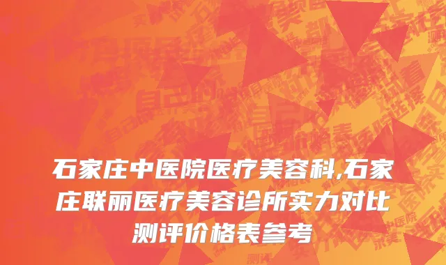 石家庄中医院医疗美容科,石家庄联丽医疗美容诊所实力对比测评价格表参考